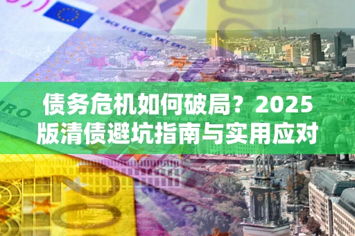 北京债务危机如何破局？2025版清债避坑指南与实用应对策略