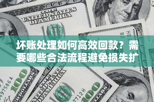 北京坏账处理如何高效回款？需要哪些合法流程避免损失扩大？