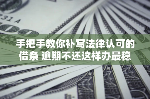 北京手把手教你补写法律认可的借条 逾期不还这样办最稳妥