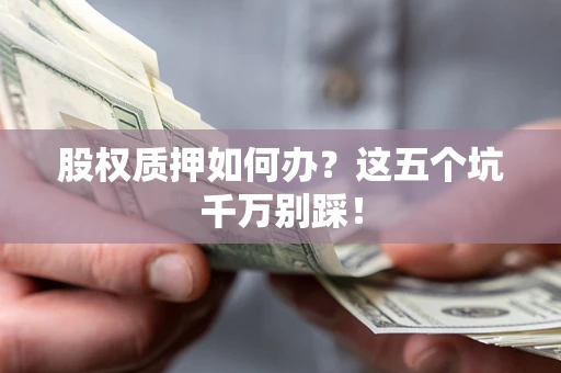 北京股权质押如何办？这五个坑千万别踩！