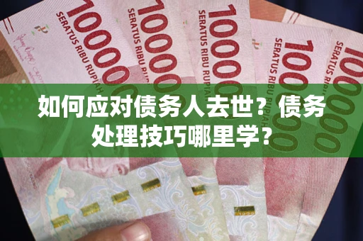 北京如何应对债务人去世？债务处理技巧哪里学？