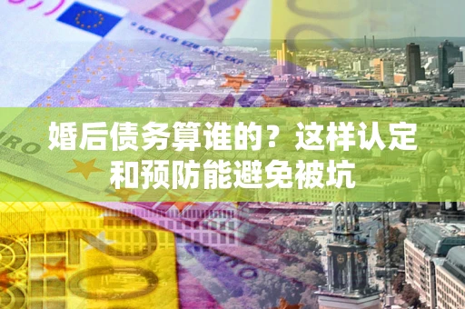 北京婚后债务算谁的？这样认定和预防能避免被坑