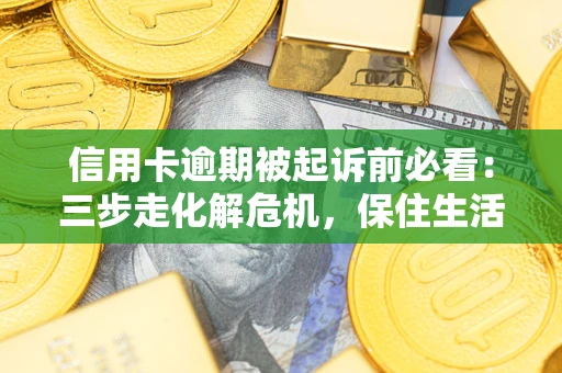 北京信用卡逾期被起诉前必看：三步走化解危机，保住生活尊严