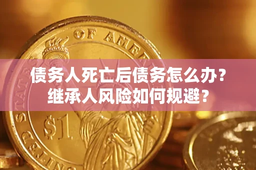 北京债务人死亡后债务怎么办？继承人风险如何规避？