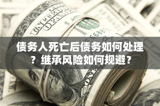 北京债务人死亡后债务如何处理？继承风险如何规避？