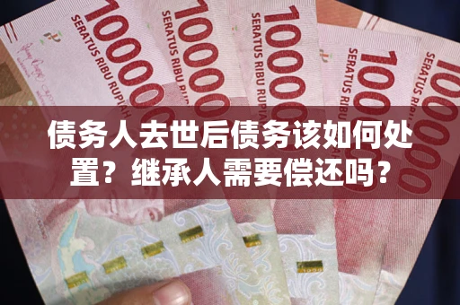 北京债务人去世后债务该如何处置？继承人需要偿还吗？