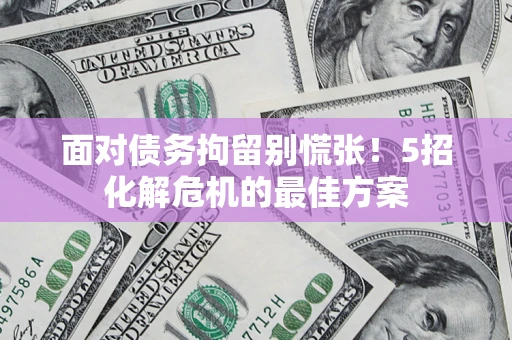 北京面对债务拘留别慌张！5招化解危机的最佳方案