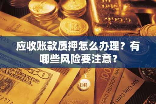 北京应收账款质押怎么办理？有哪些风险要注意？