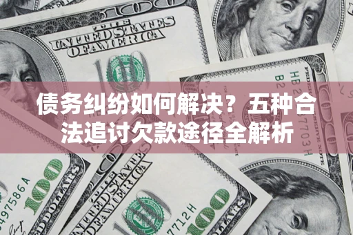 北京债务纠纷如何解决？五种合法追讨欠款途径全解析