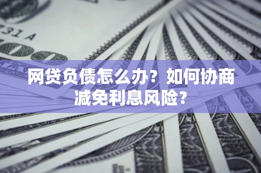 北京网贷负债怎么办？如何协商减免利息风险？