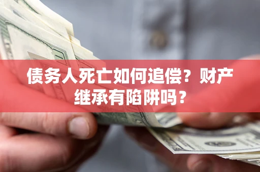 北京债务人死亡如何追偿？财产继承有陷阱吗？