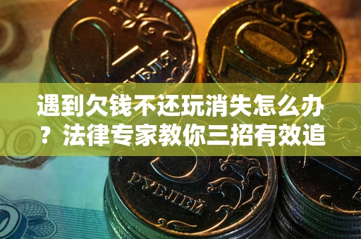 北京遇到欠钱不还玩消失怎么办？法律专家教你三招有效追债！