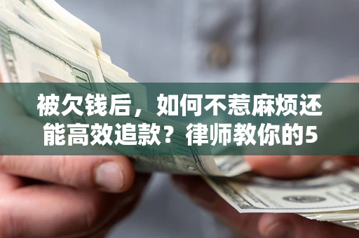 北京被欠钱后，如何不惹麻烦还能高效追款？律师教你的5步合法讨债法