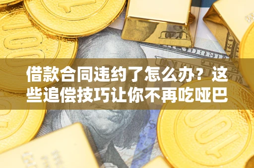 北京借款合同违约了怎么办？这些追偿技巧让你不再吃哑巴亏