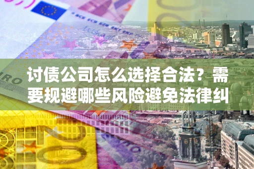 北京讨债公司怎么选择合法?需要规避哪些风险避免法律纠纷? 北京讨债公司怎么选择合法?需要规避哪些风险避免法律纠纷?