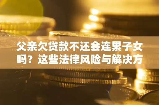北京父亲欠贷款不还会连累子女吗？这些法律风险与解决方法要早知道！