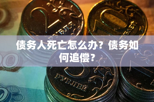 北京债务人死亡怎么办？债务如何追偿？