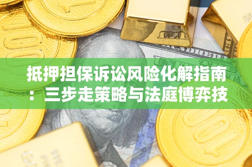 北京抵押担保诉讼风险化解指南：三步走策略与法庭博弈技巧