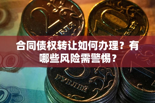 北京合同债权转让如何办理？有哪些风险需警惕？