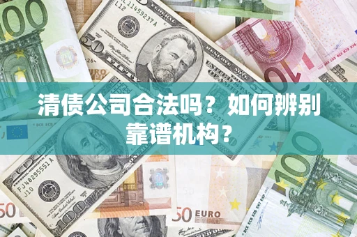 北京清债公司合法吗？如何辨别靠谱机构？