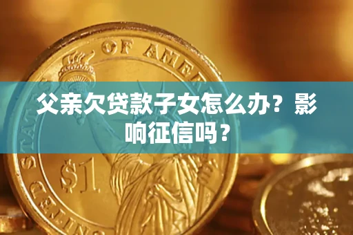 北京父亲欠贷款子女怎么办？影响征信吗？