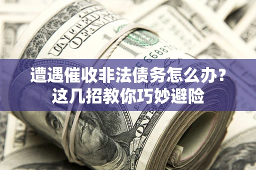 北京遭遇催收非法债务怎么办？这几招教你巧妙避险