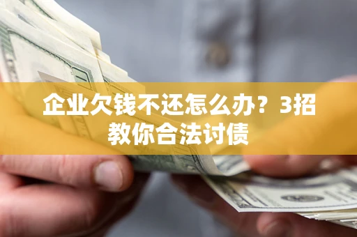 北京企业欠钱不还怎么办？3招教你合法讨债