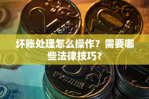 北京坏账处理怎么操作？需要哪些法律技巧？