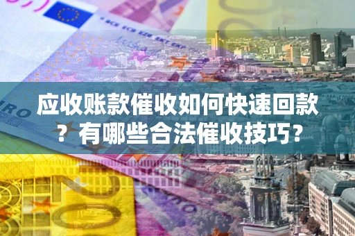 北京应收账款催收如何快速回款？有哪些合法催收技巧？