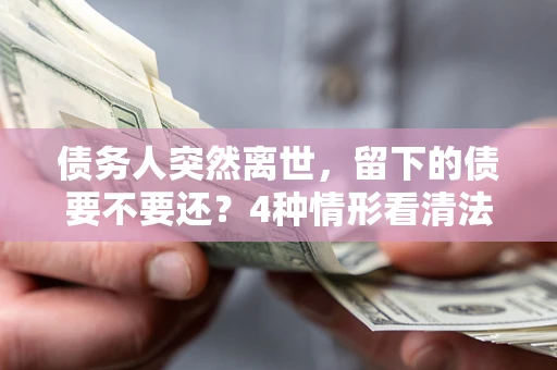 北京债务人突然离世，留下的债要不要还？4种情形看清法律判决