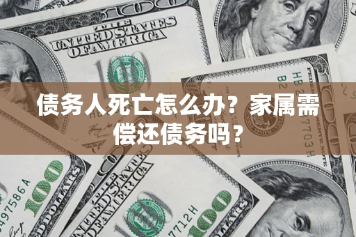 北京债务人死亡怎么办？家属需偿还债务吗？