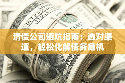 北京清债公司避坑指南：选对渠道，轻松化解债务危机