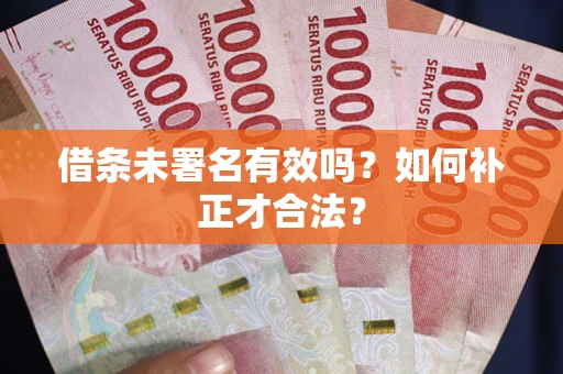 北京借条未署名有效吗？如何补正才合法？