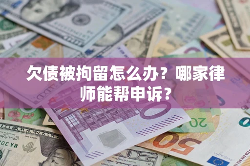 北京欠债被拘留怎么办？哪家律师能帮申诉？