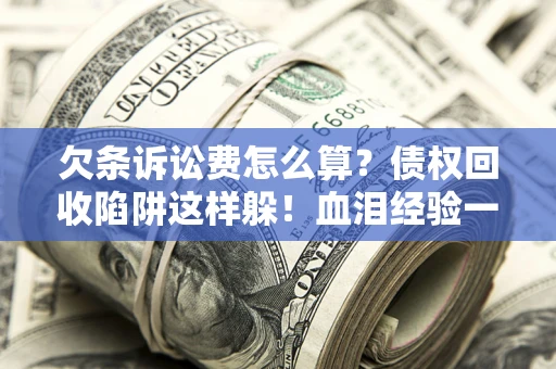 北京欠条诉讼费怎么算？债权回收陷阱这样躲！血泪经验一次讲透