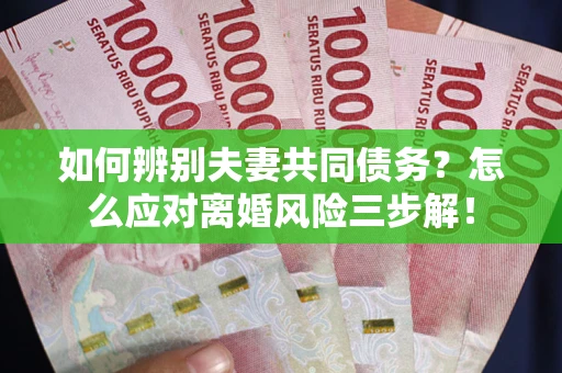 北京如何辨别夫妻共同债务？怎么应对离婚风险三步解！