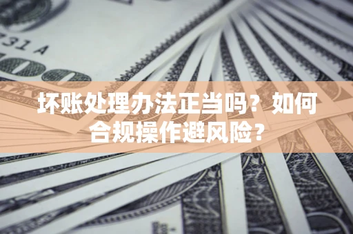 北京坏账处理办法正当吗？如何合规操作避风险？