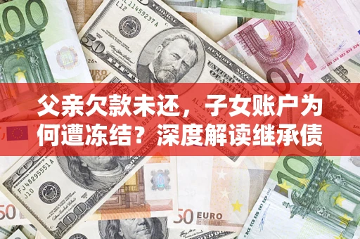 北京父亲欠款未还，子女账户为何遭冻结？深度解读继承债务迷局