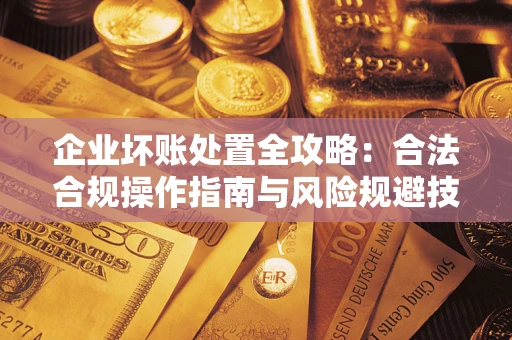 北京企业坏账处置全攻略：合法合规操作指南与风险规避技巧解析