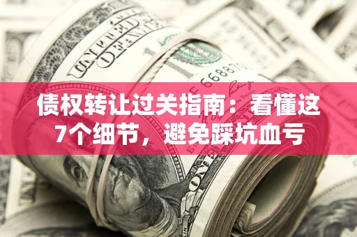 北京债权转让过关指南：看懂这7个细节，避免踩坑血亏