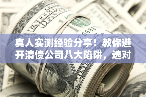 北京真人实测经验分享！教你避开清债公司八大陷阱，选对机构少走十年弯路