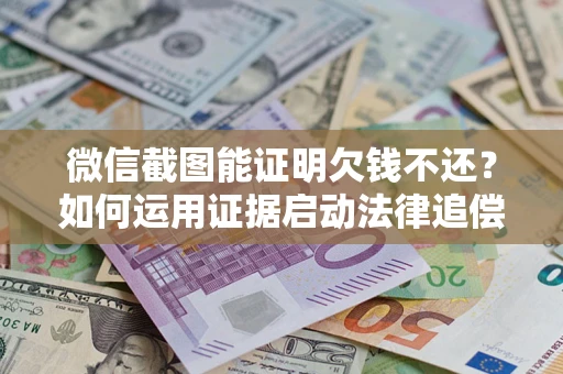 北京微信截图能证明欠钱不还？如何运用证据启动法律追偿程序？