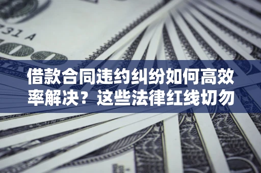 北京借款合同违约纠纷如何高效率解决？这些法律红线切勿触碰