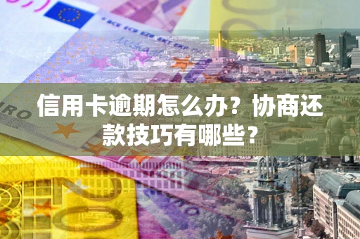 北京信用卡逾期怎么办？协商还款技巧有哪些？