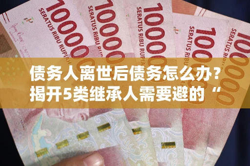 北京债务人离世后债务怎么办？揭开5类继承人需要避的“坑”