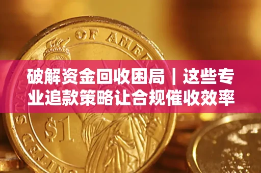 北京破解资金回收困局｜这些专业追款策略让合规催收效率翻倍