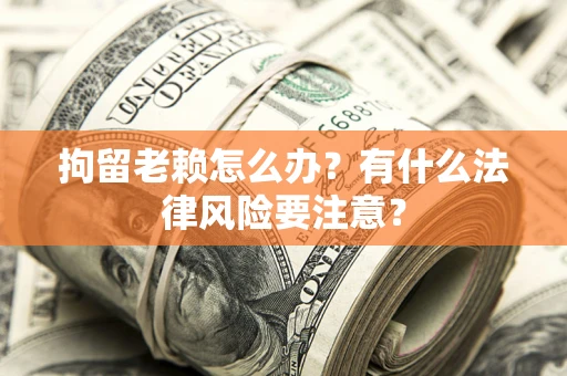 北京拘留老赖怎么办？有什么法律风险要注意？