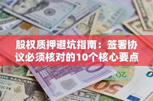北京股权质押避坑指南:签署协议必须核对的10个核心要点 北京股权质押避坑指南:签署协议必须核对的10个核心要点
