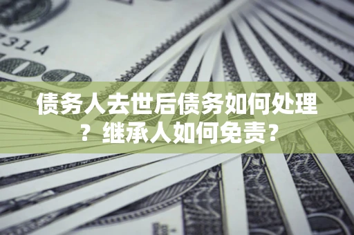 北京债务人去世后债务如何处理？继承人如何免责？