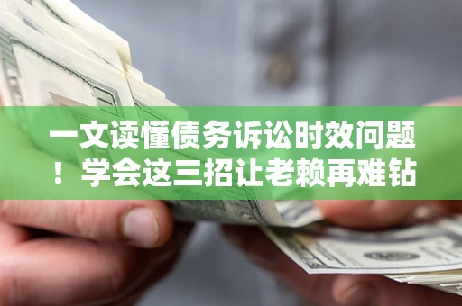 北京一文读懂债务诉讼时效问题！学会这三招让老赖再难钻空子